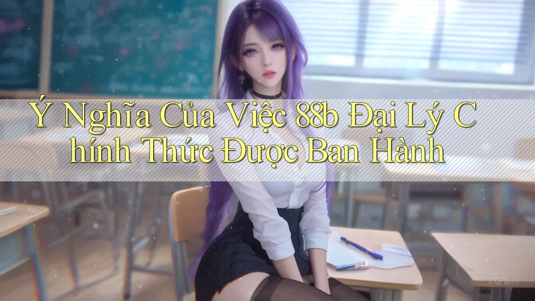 Ý Nghĩa Của Việc 88b Đại Lý Chính Thức Được Ban Hành