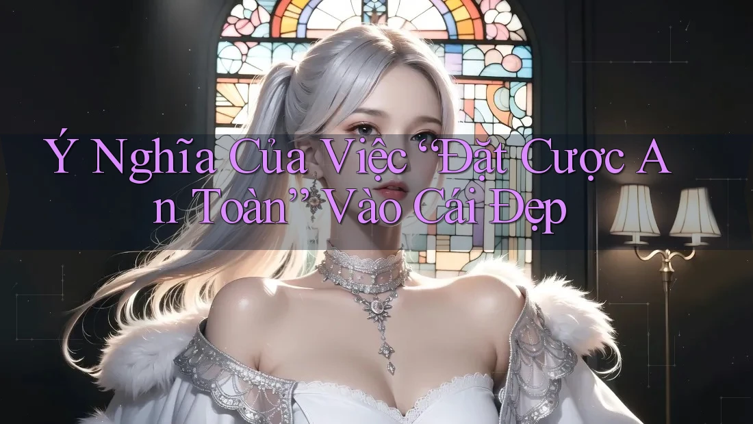 Ý Nghĩa Của Việc “Đặt Cược An Toàn” Vào Cái Đẹp