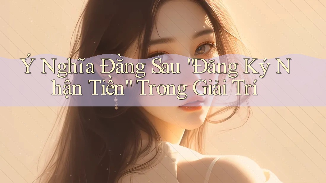 Ý Nghĩa Đằng Sau “Đăng Ký Nhận Tiền” Trong Giải Trí